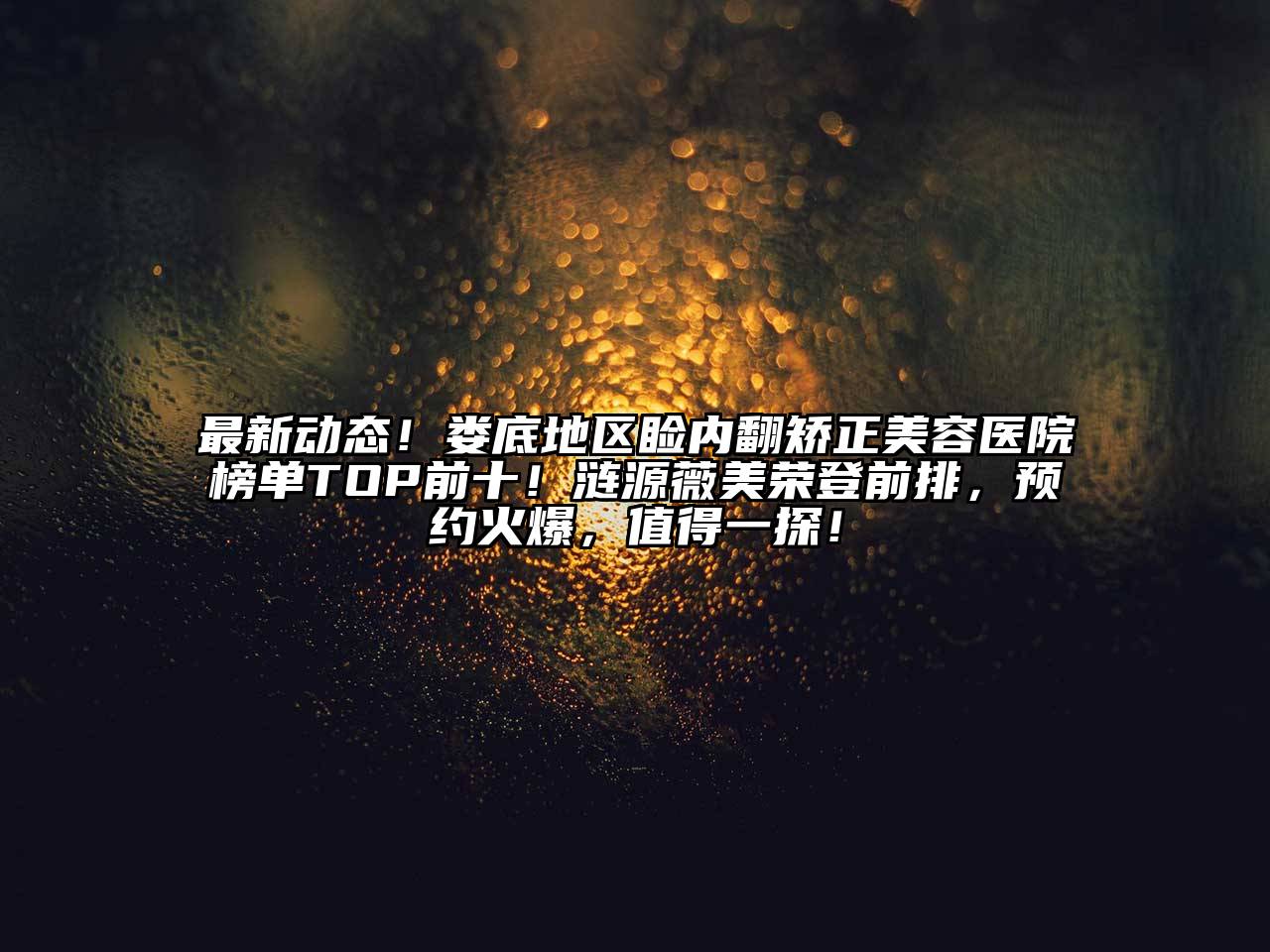 最新动态！娄底地区睑内翻矫正美容医院榜单TOP前十！涟源薇美荣登前排，预约火爆，值得一探！