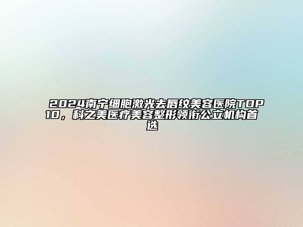 2024南宁细胞激光去唇纹美容医院TOP10，科之美医疗美容整形领衔公立机构首选