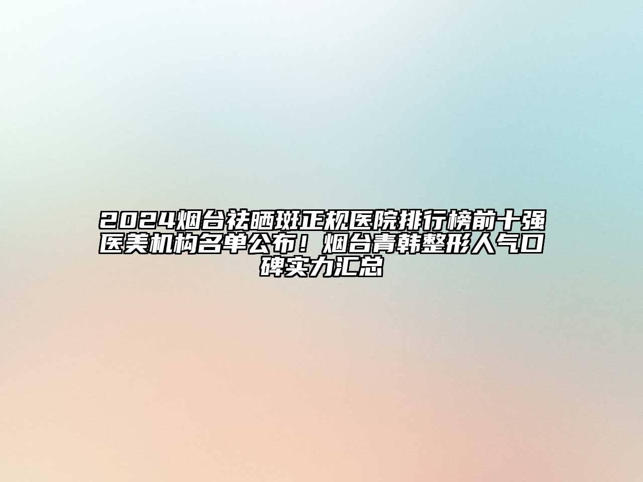 2024烟台祛晒斑正规医院排行榜前十强医美机构名单公布！烟台青韩整形人气口碑实力汇总