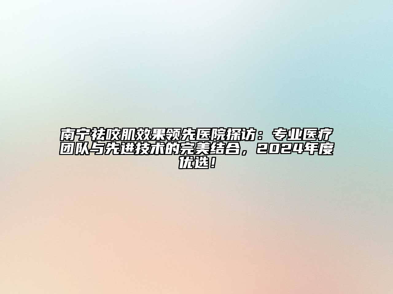 南宁祛咬肌效果领先医院探访：专业医疗团队与先进技术的完美结合，2024年度优选！
