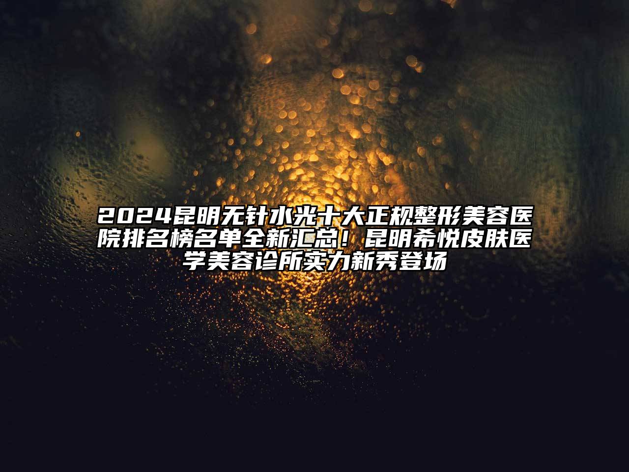 2024昆明无针水光十大正规整形美容医院排名榜名单全新汇总！昆明希悦皮肤医学美容诊所实力新秀登场