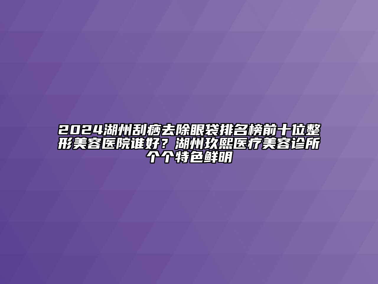 2024湖州刮痧去除眼袋排名榜前十位整形美容医院谁好？湖州玖熙医疗美容诊所个个特色鲜明