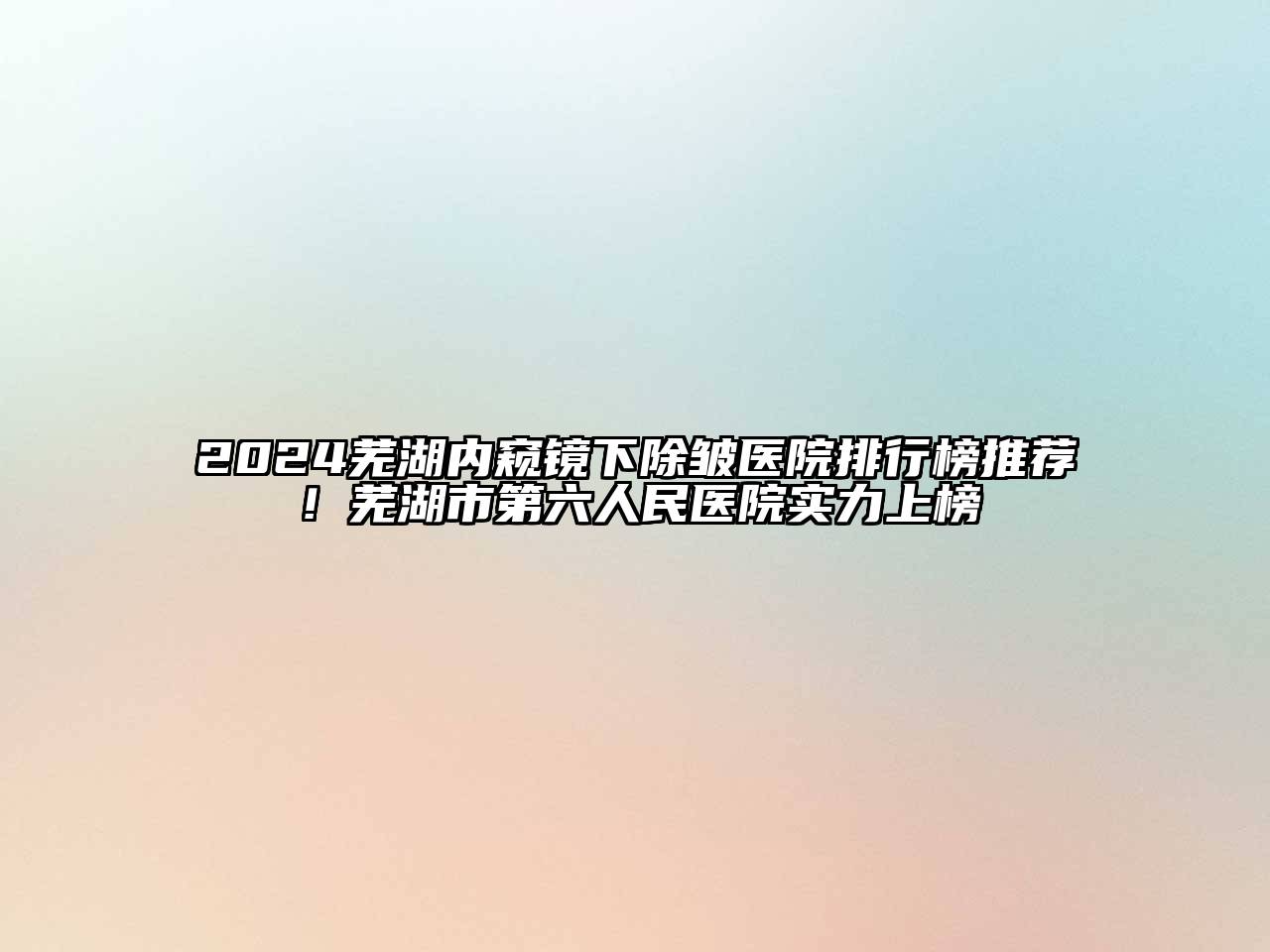2024芜湖内窥镜下除皱医院排行榜推荐！芜湖市第六人民医院实力上榜