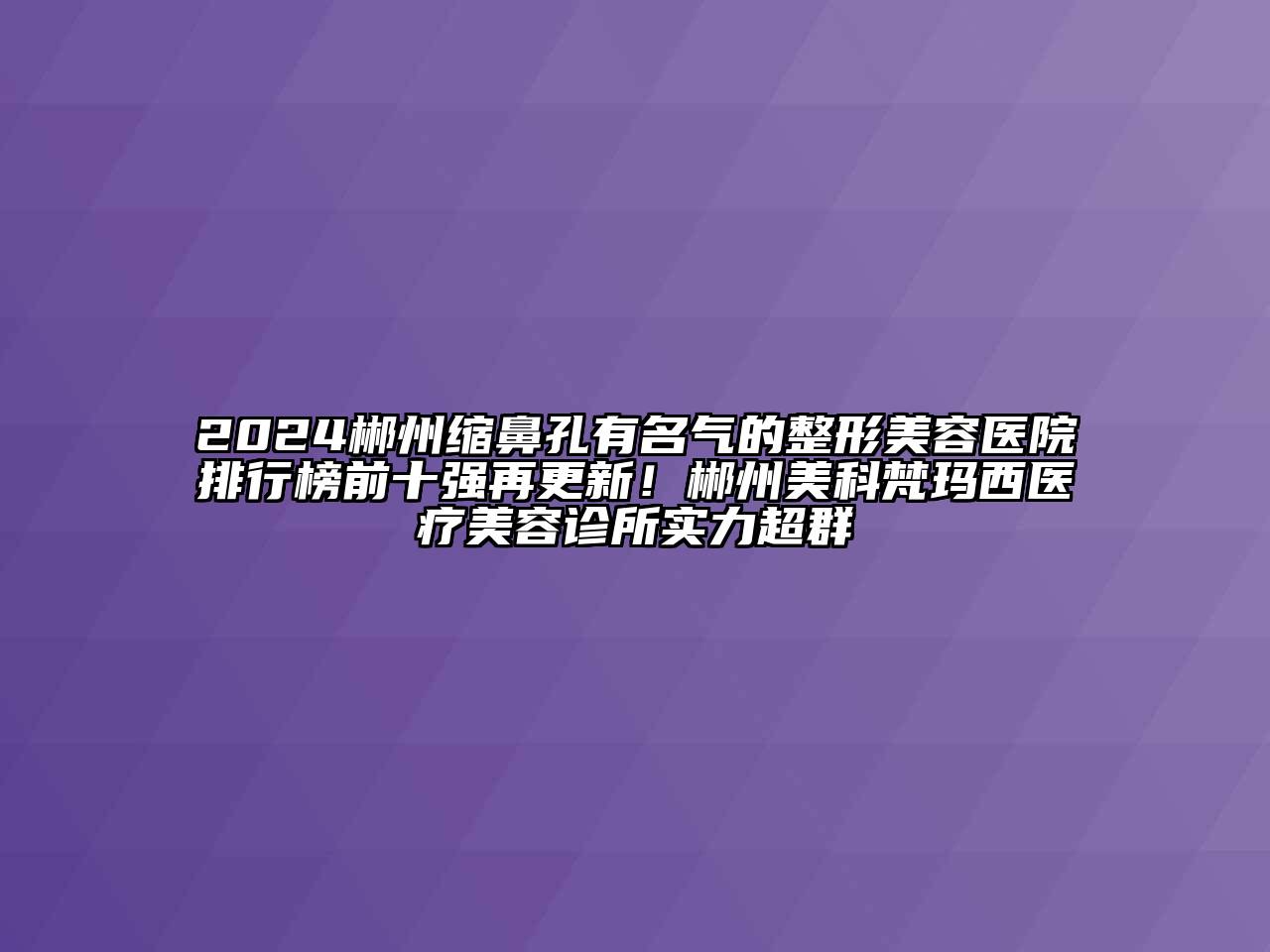 2024郴州缩鼻孔有名气的整形美容医院排行榜前十强再更新！郴州美科梵玛西医疗美容诊所实力超群