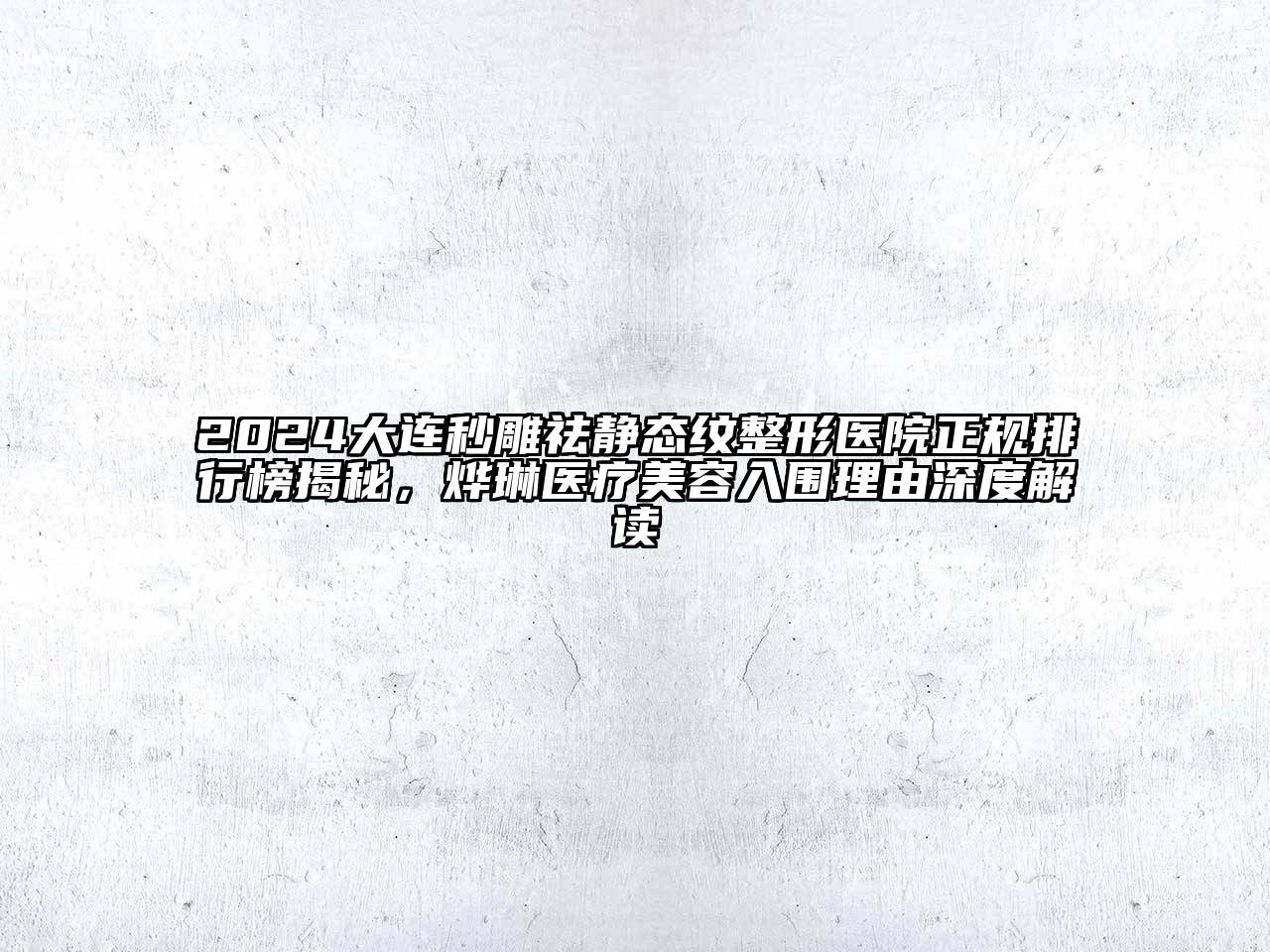 2024大连秒雕祛静态纹整形医院正规排行榜揭秘，烨琳医疗美容入围理由深度解读