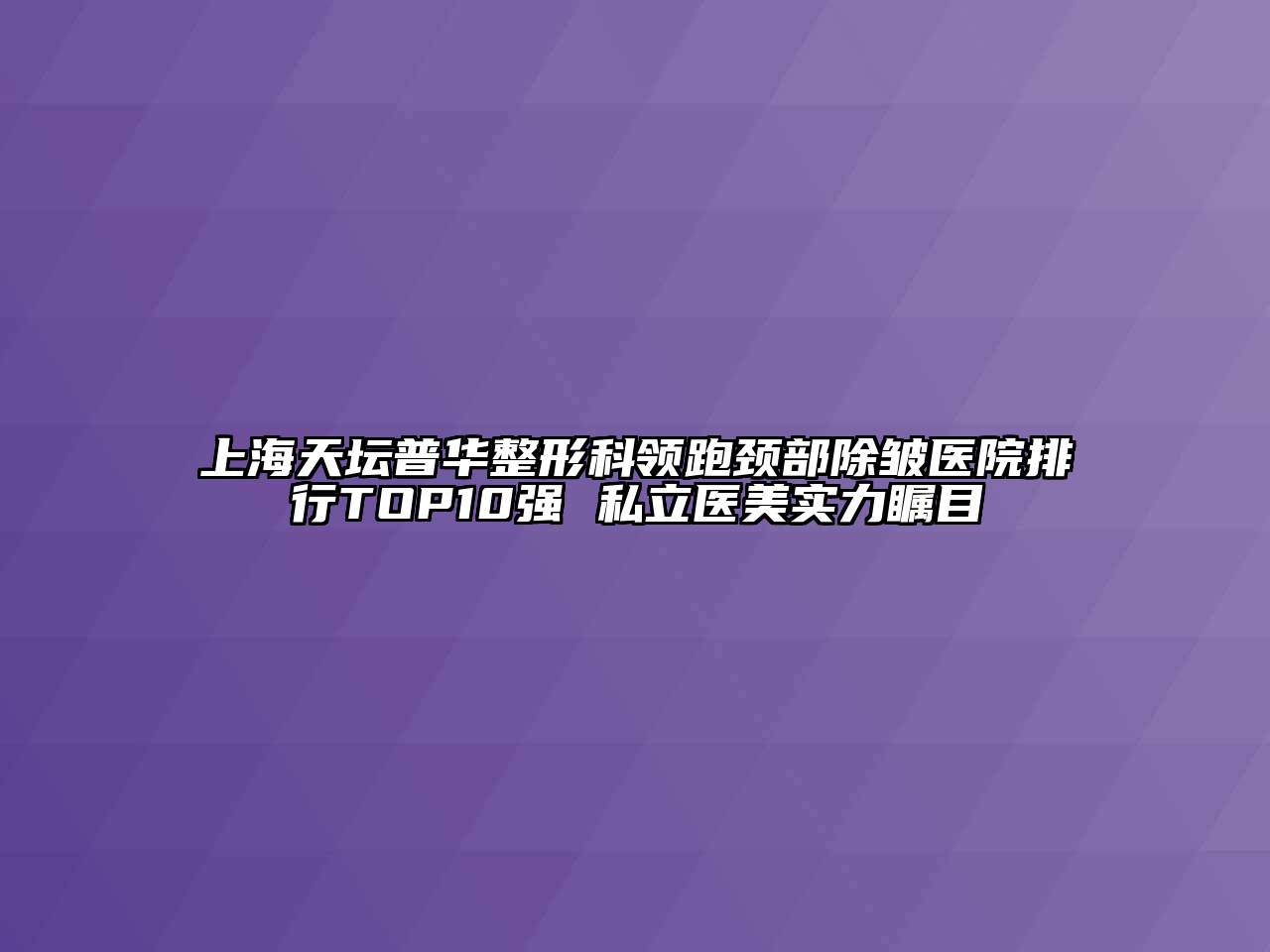 上海天坛普华整形科领跑颈部除皱医院排行TOP10强 私立医美实力瞩目