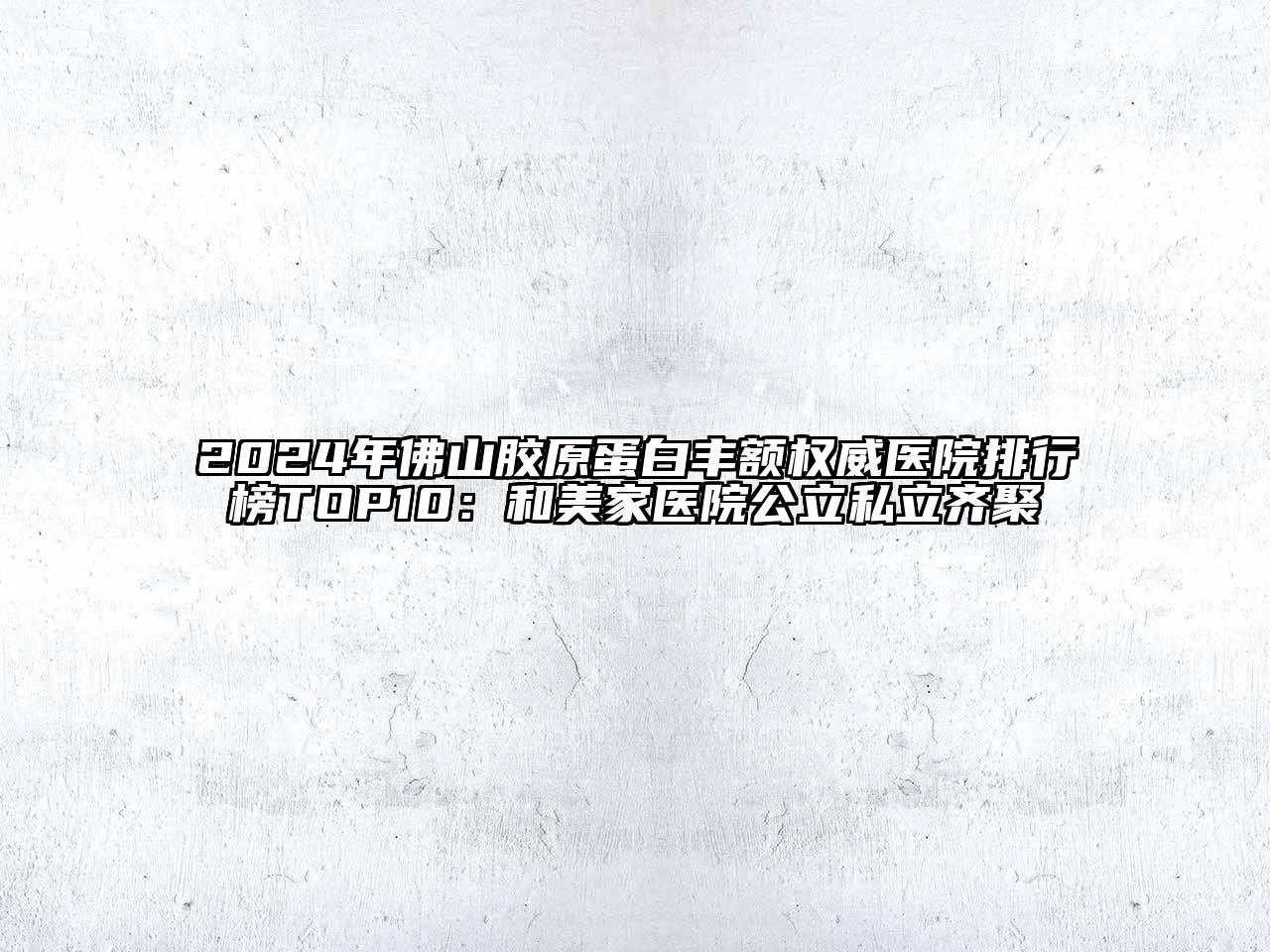 2024年佛山胶原蛋白丰额权威医院排行榜TOP10：和美家医院公立私立齐聚