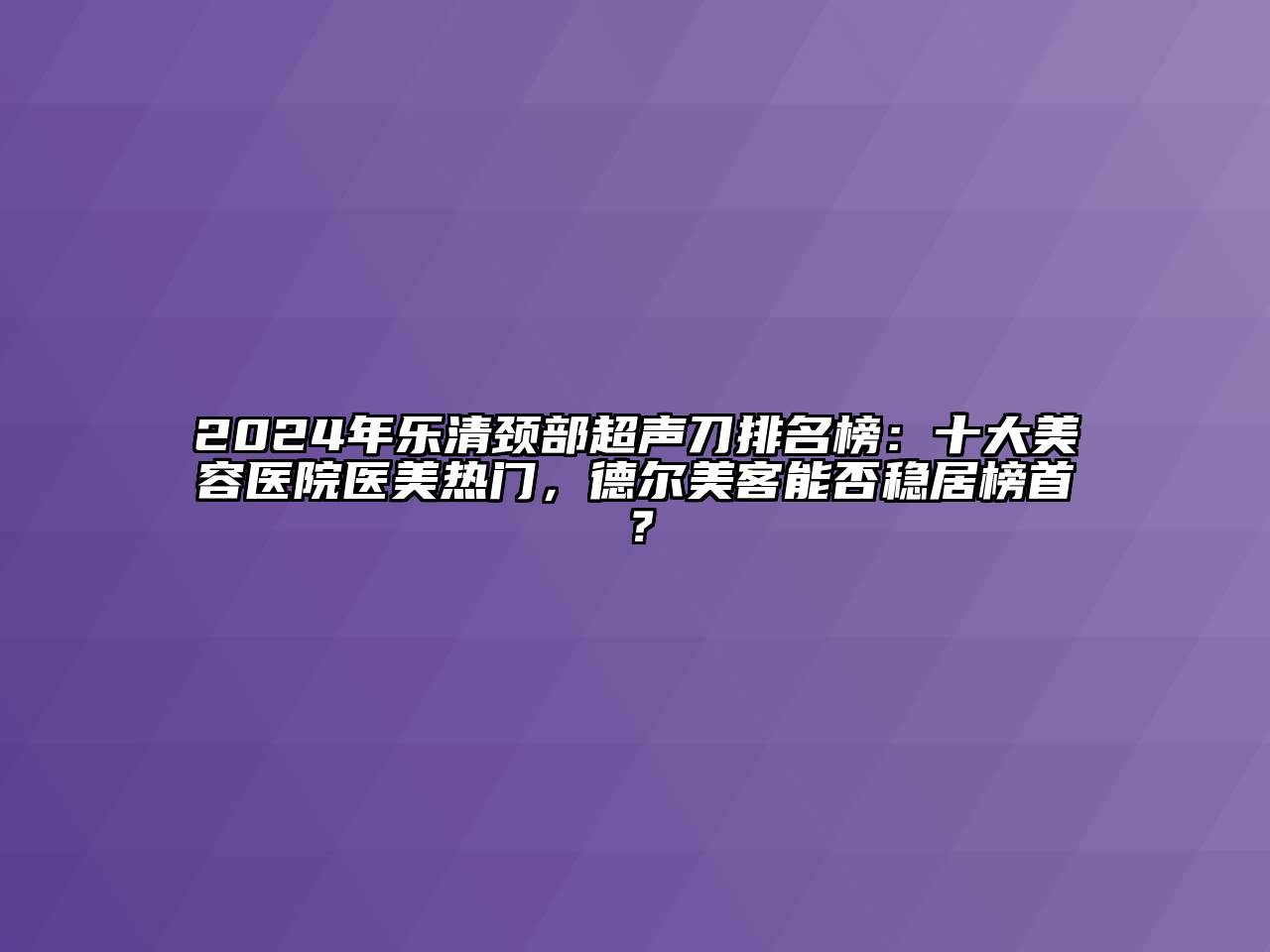 2024年乐清颈部超声刀排名榜：十大美容医院医美热门，德尔美客能否稳居榜首？