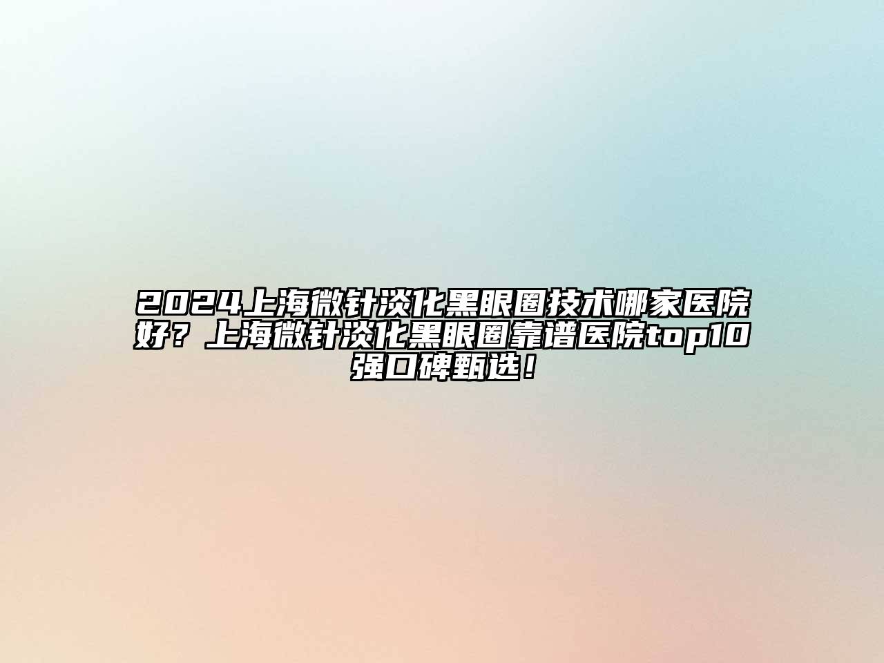 2024上海微针淡化黑眼圈技术哪家医院好？上海微针淡化黑眼圈靠谱医院top10强口碑甄选！