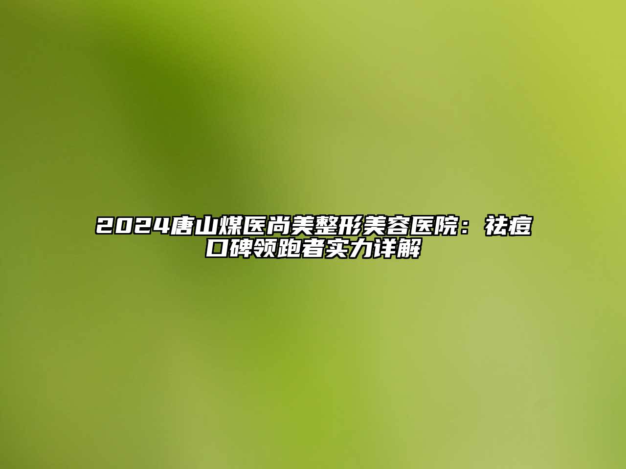 2024唐山煤医尚美整形美容医院：祛痘口碑领跑者实力详解