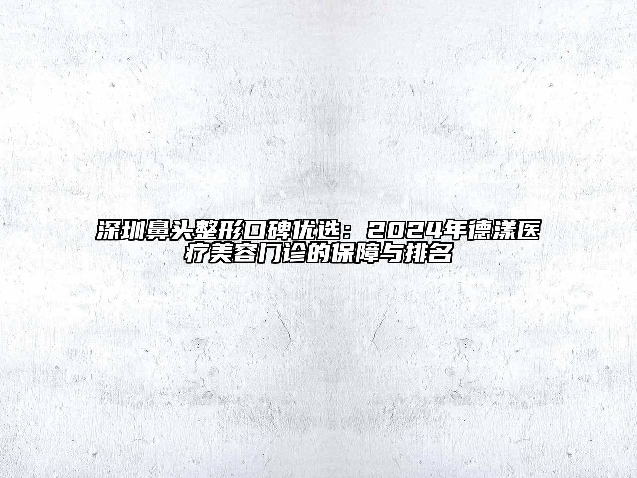 深圳鼻头整形口碑优选：2024年德漾医疗美容门诊的保障与排名