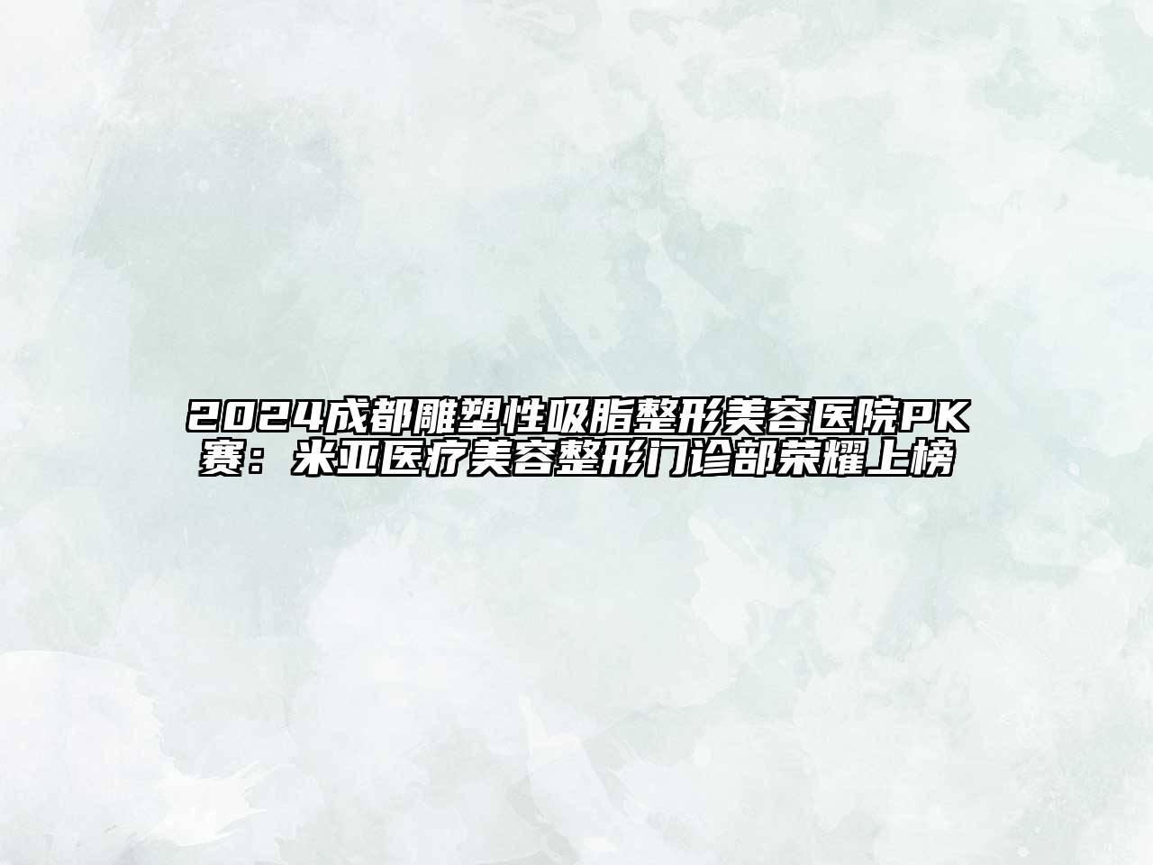2024成都雕塑性吸脂整形美容医院PK赛：米亚医疗美容整形门诊部荣耀上榜