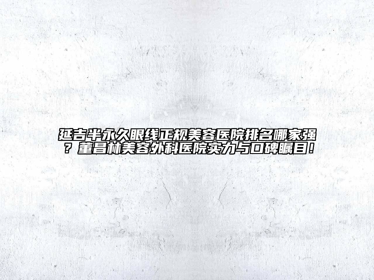 延吉半永久眼线正规美容医院排名哪家强？董昌林美容外科医院实力与口碑瞩目！
