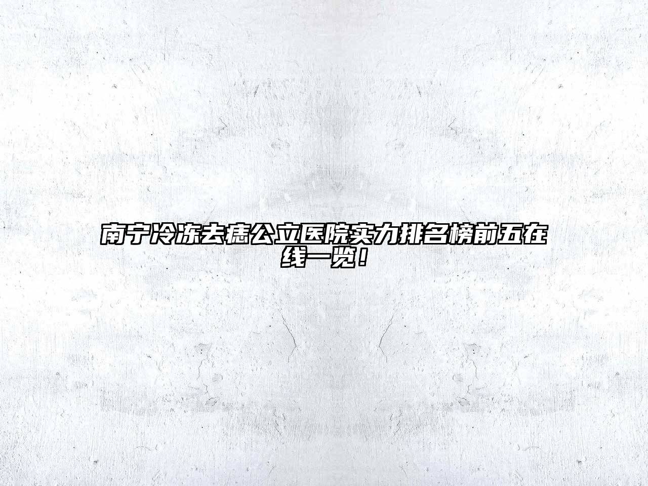 南宁冷冻去痣公立医院实力排名榜前五在线一览！