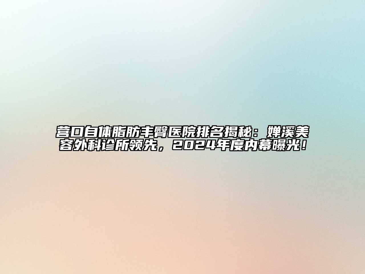 营口自体脂肪丰臀医院排名揭秘：婵溪美容外科诊所领先，2024年度内幕曝光！