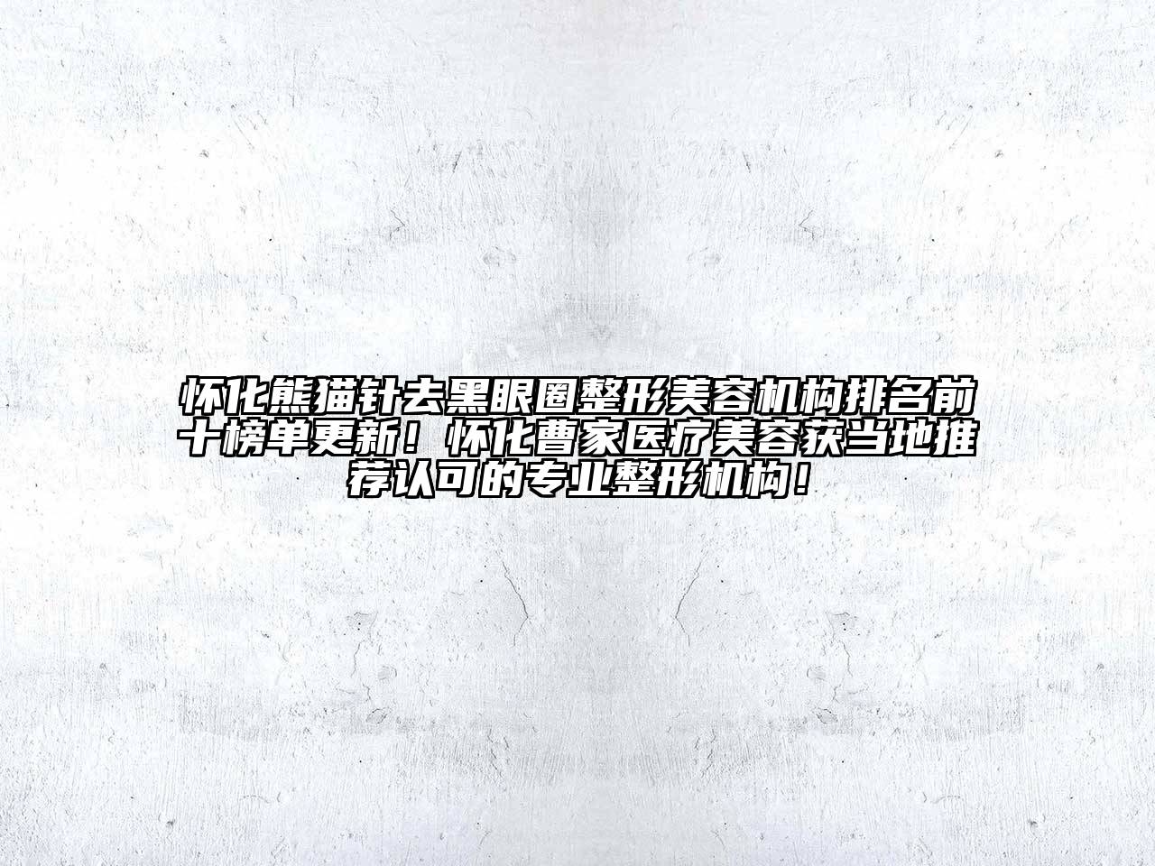 怀化熊猫针去黑眼圈整形美容机构排名前十榜单更新！怀化曹家医疗美容获当地推荐认可的专业整形机构！