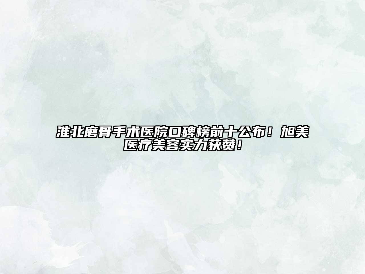 淮北磨骨手术医院口碑榜前十公布！旭美医疗美容实力获赞！