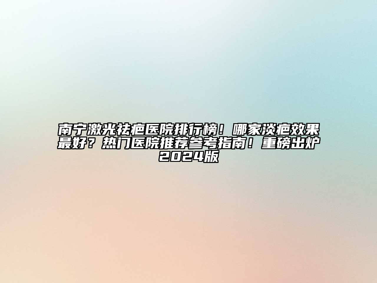 南宁激光祛疤医院排行榜！哪家淡疤效果最好？热门医院推荐参考指南！重磅出炉2024版