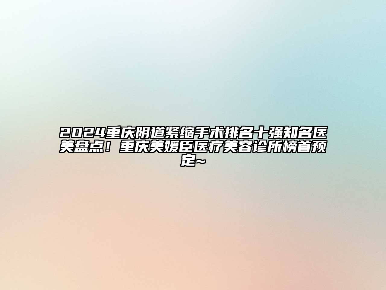 2024重庆阴道紧缩手术排名十强知名医美盘点！重庆美媛臣医疗美容诊所榜首预定~