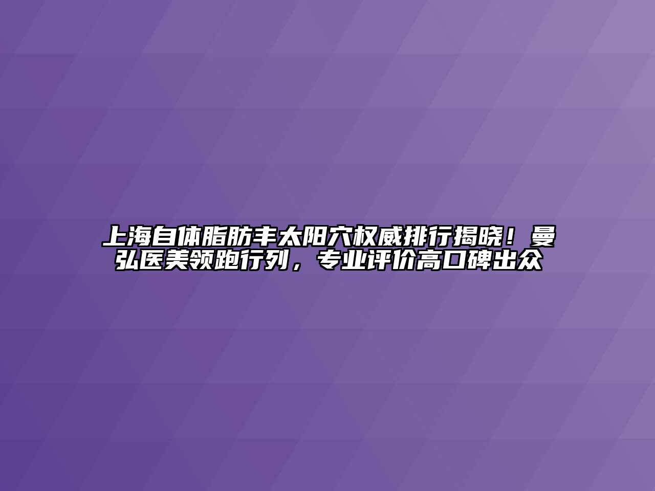 上海自体脂肪丰太阳穴权威排行揭晓！曼弘医美领跑行列，专业评价高口碑出众