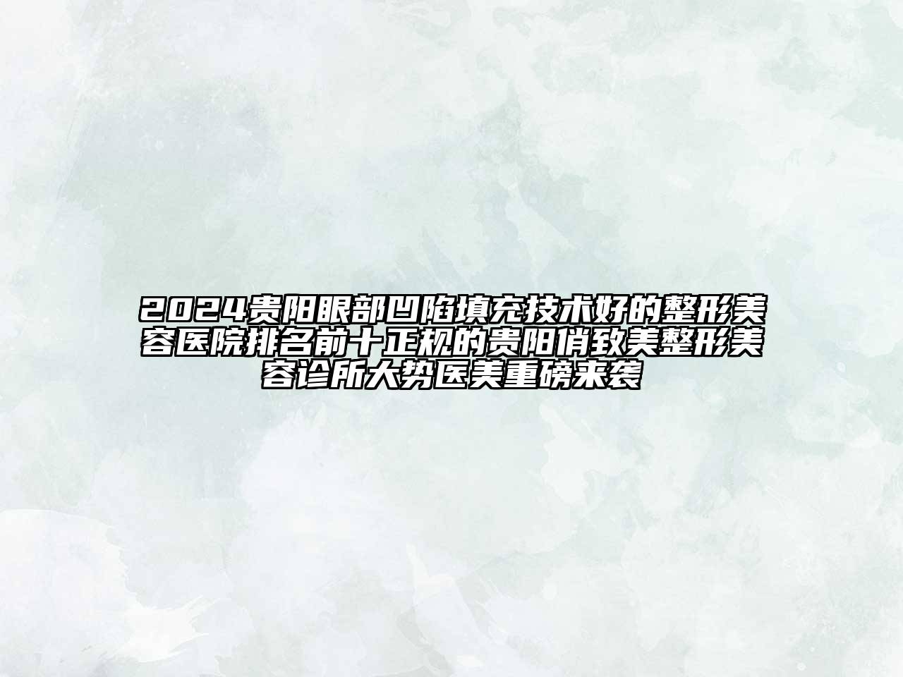 2024贵阳眼部凹陷填充技术好的整形美容医院排名前十正规的贵阳俏致美整形美容诊所大势医美重磅来袭