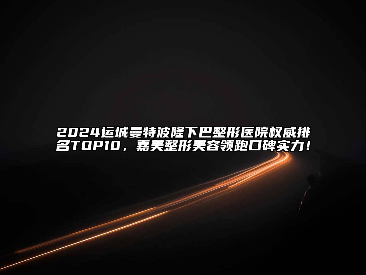 2024运城曼特波隆下巴整形医院权威排名TOP10，嘉美整形美容领跑口碑实力！