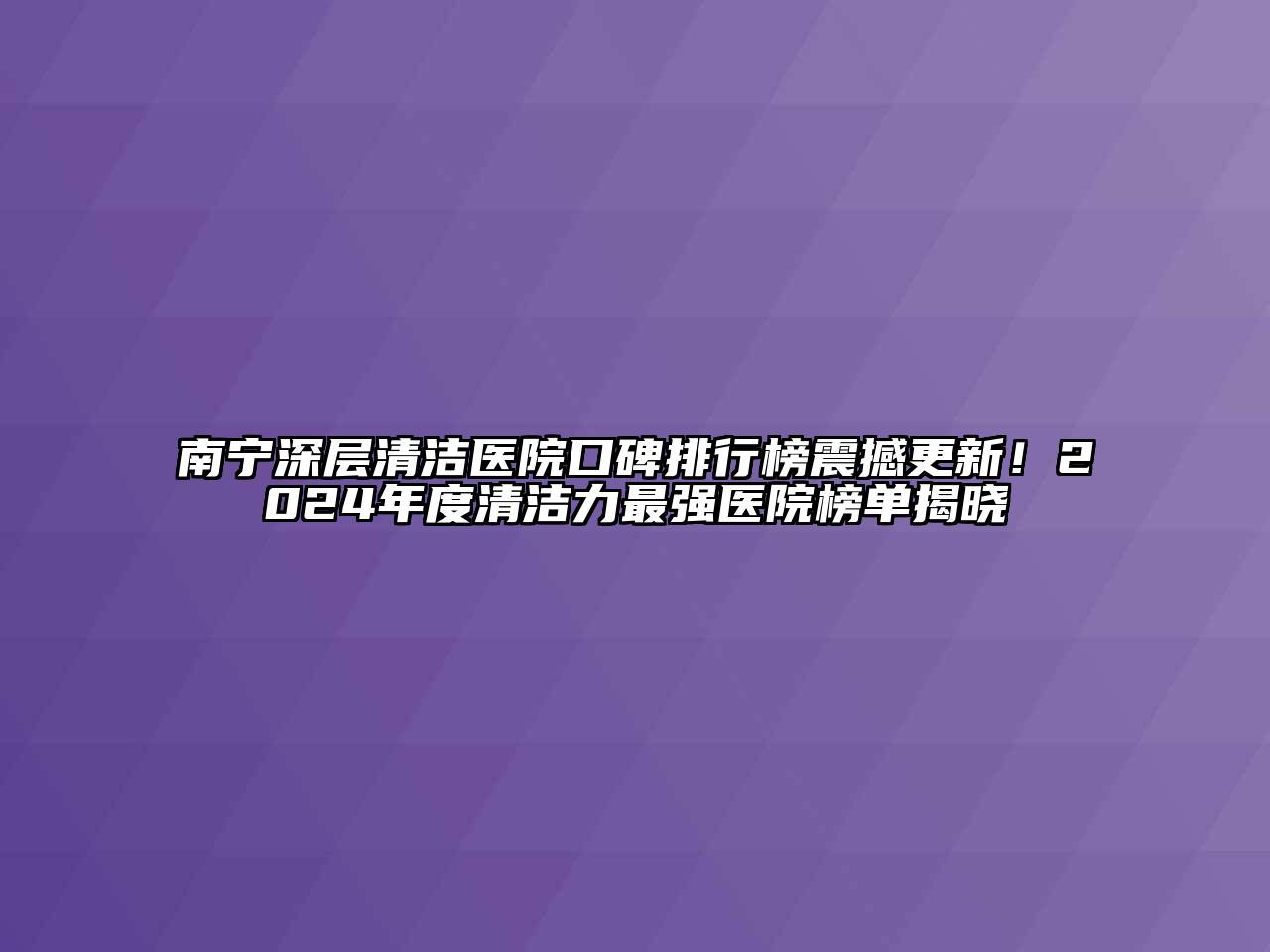 南宁深层清洁医院口碑排行榜震撼更新！2024年度清洁力最强医院榜单揭晓