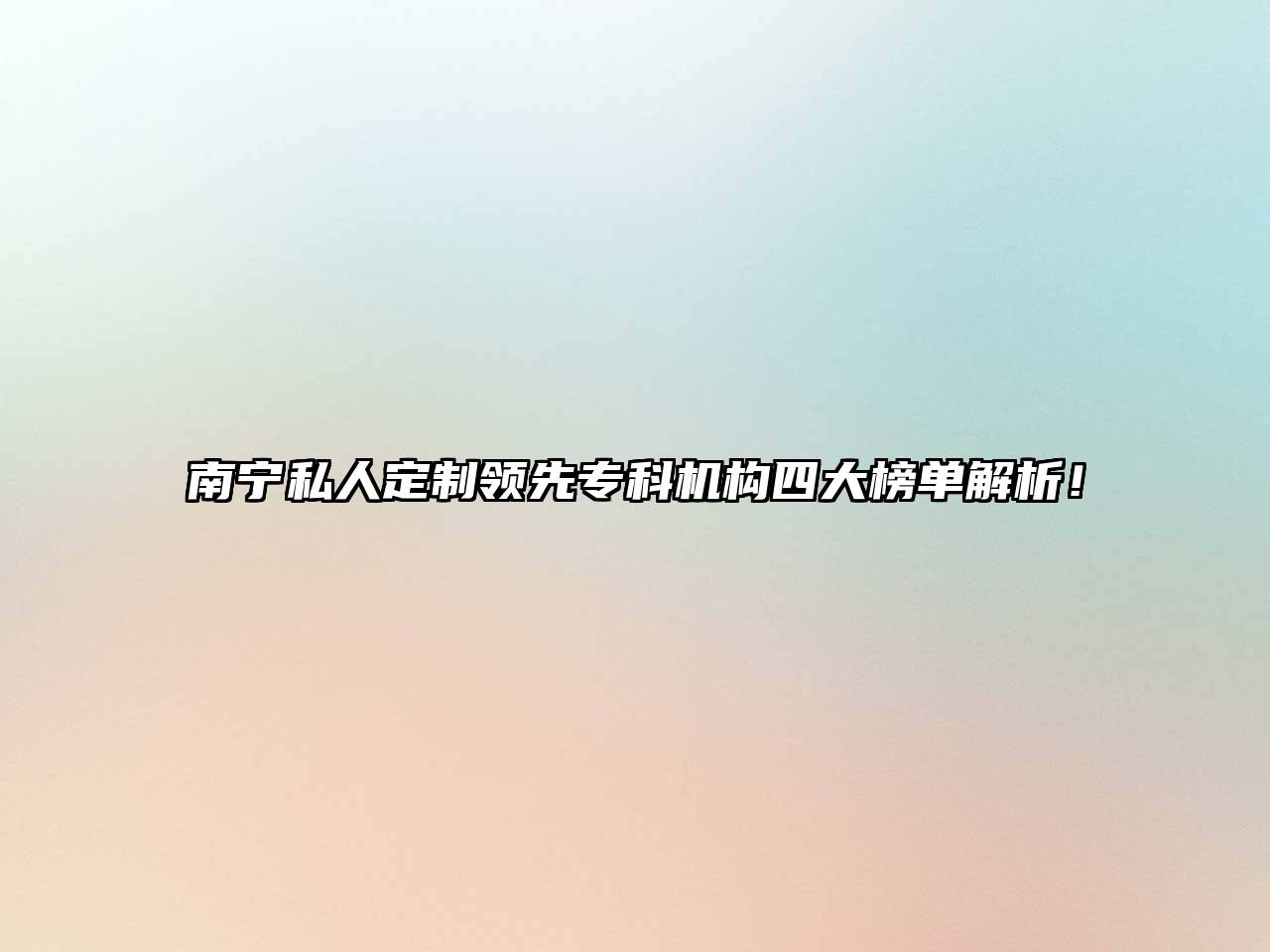 南宁私人定制领先专科机构四大榜单解析！