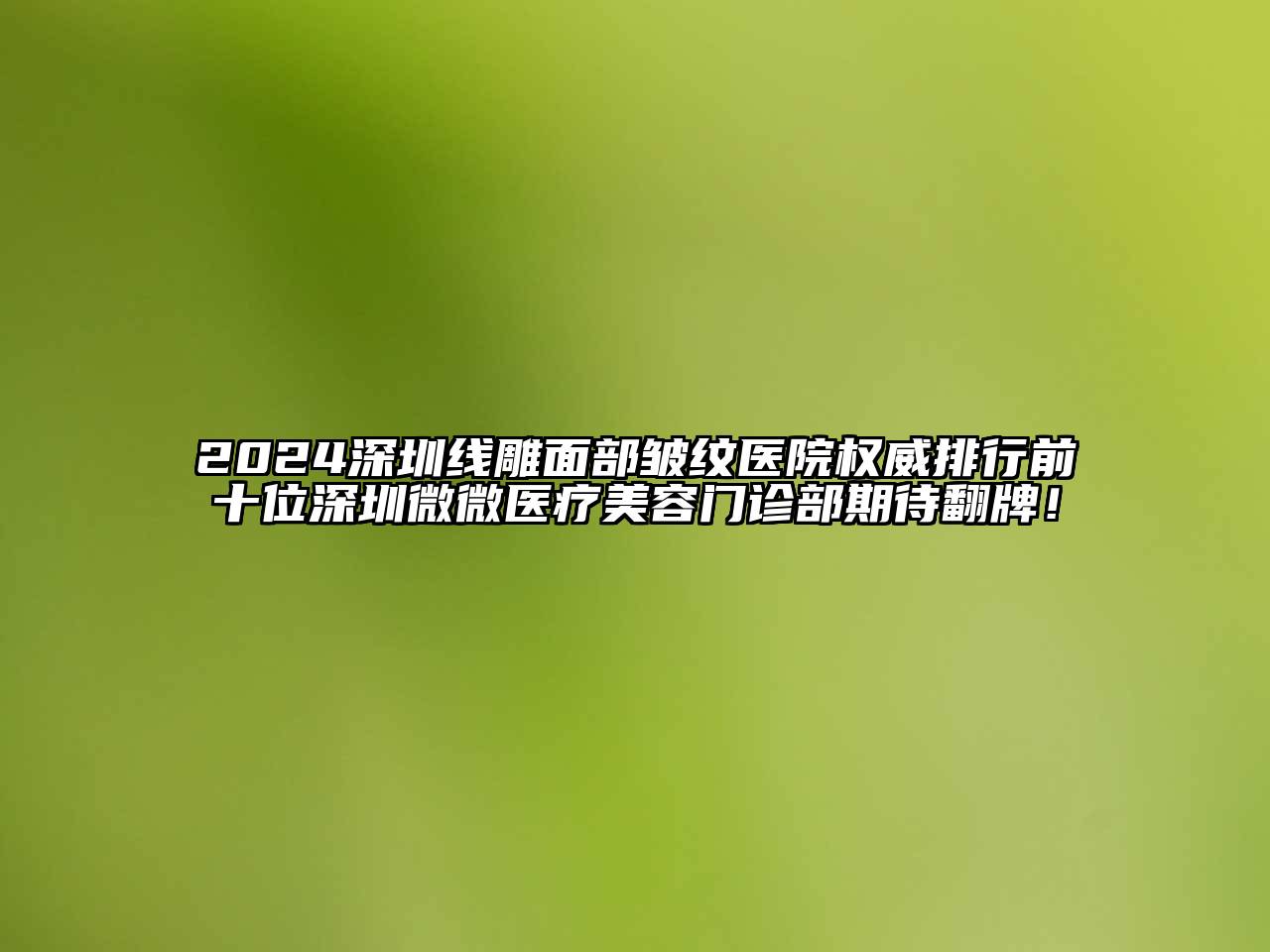 2024深圳线雕面部皱纹医院权威排行前十位深圳微微医疗美容门诊部期待翻牌！
