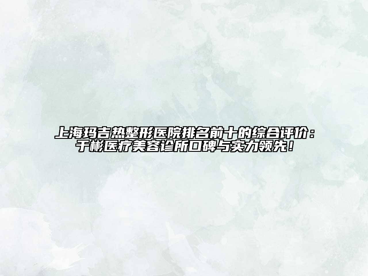 上海玛吉热整形医院排名前十的综合评价：于彬医疗美容诊所口碑与实力领先！