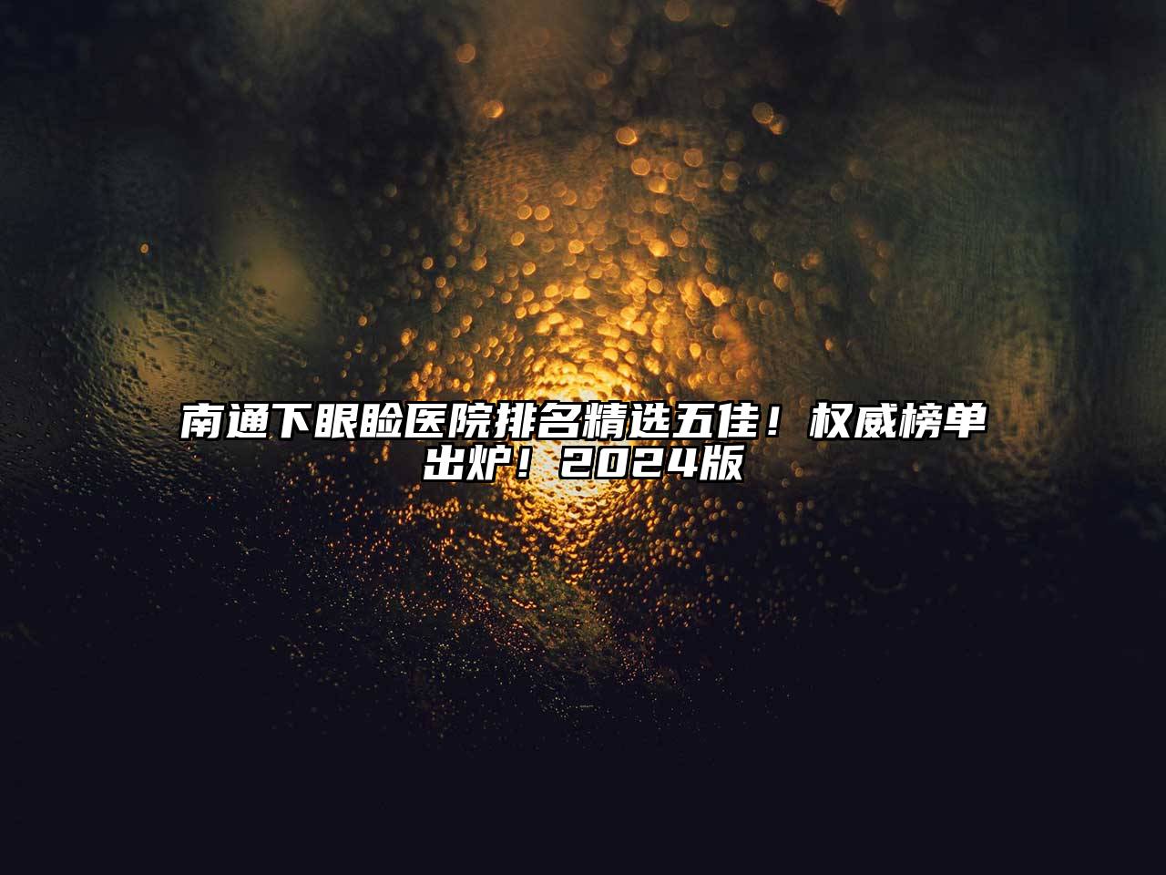 南通下眼睑医院排名精选五佳！权威榜单出炉！2024版