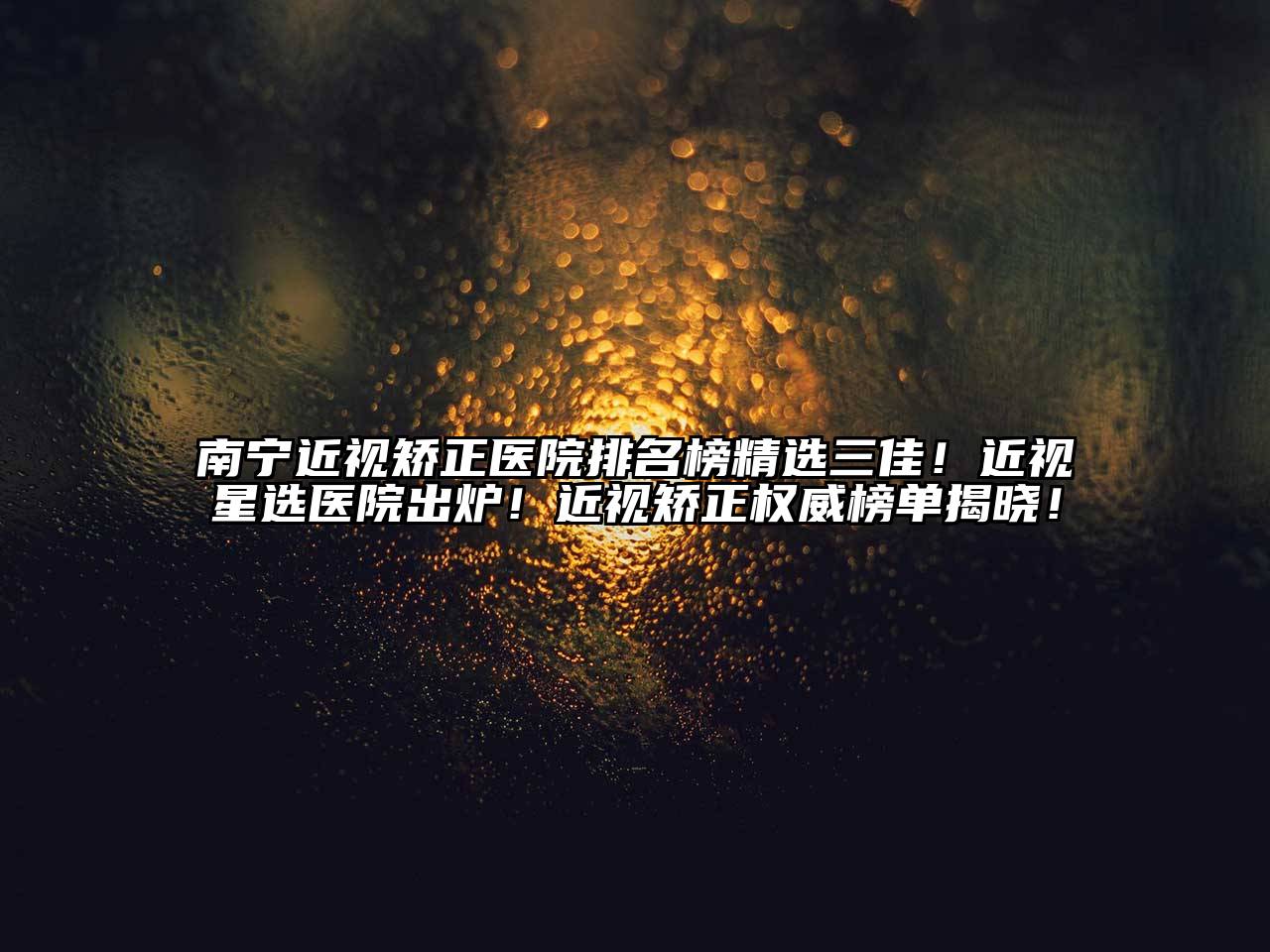 南宁近视矫正医院排名榜精选三佳！近视星选医院出炉！近视矫正权威榜单揭晓！
