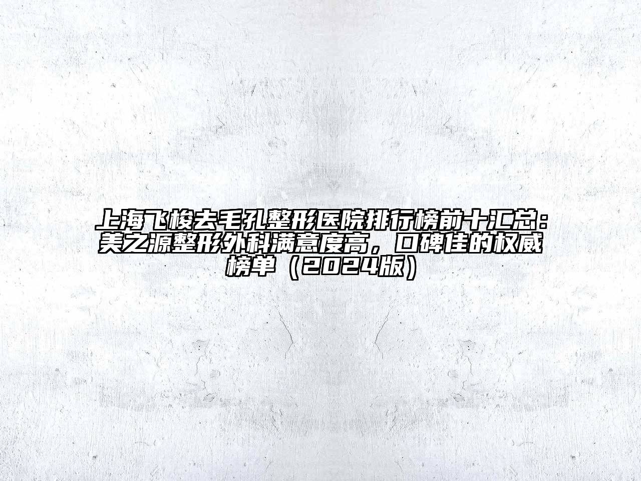 上海飞梭去毛孔整形医院排行榜前十汇总：美之源整形外科满意度高，口碑佳的权威榜单（2024版）