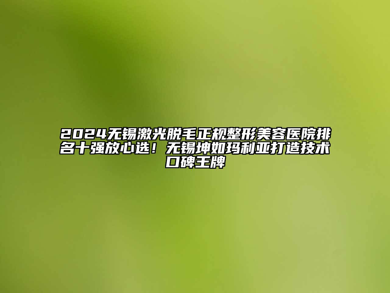 2024无锡激光脱毛正规整形美容医院排名十强放心选！无锡坤如玛利亚打造技术口碑王牌