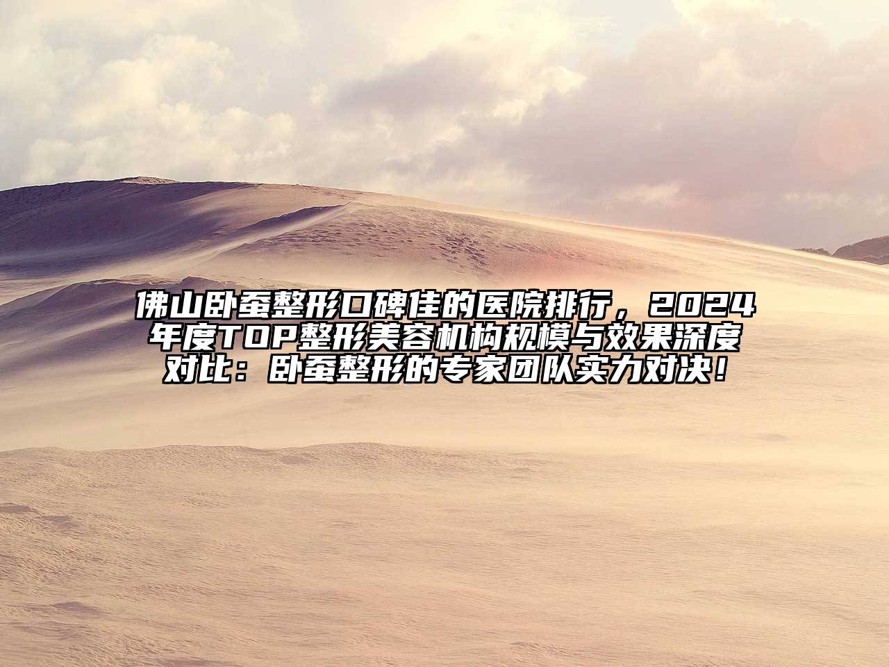 佛山卧蚕整形口碑佳的医院排行，2024年度TOP整形美容机构规模与效果深度对比：卧蚕整形的专家团队实力对决！