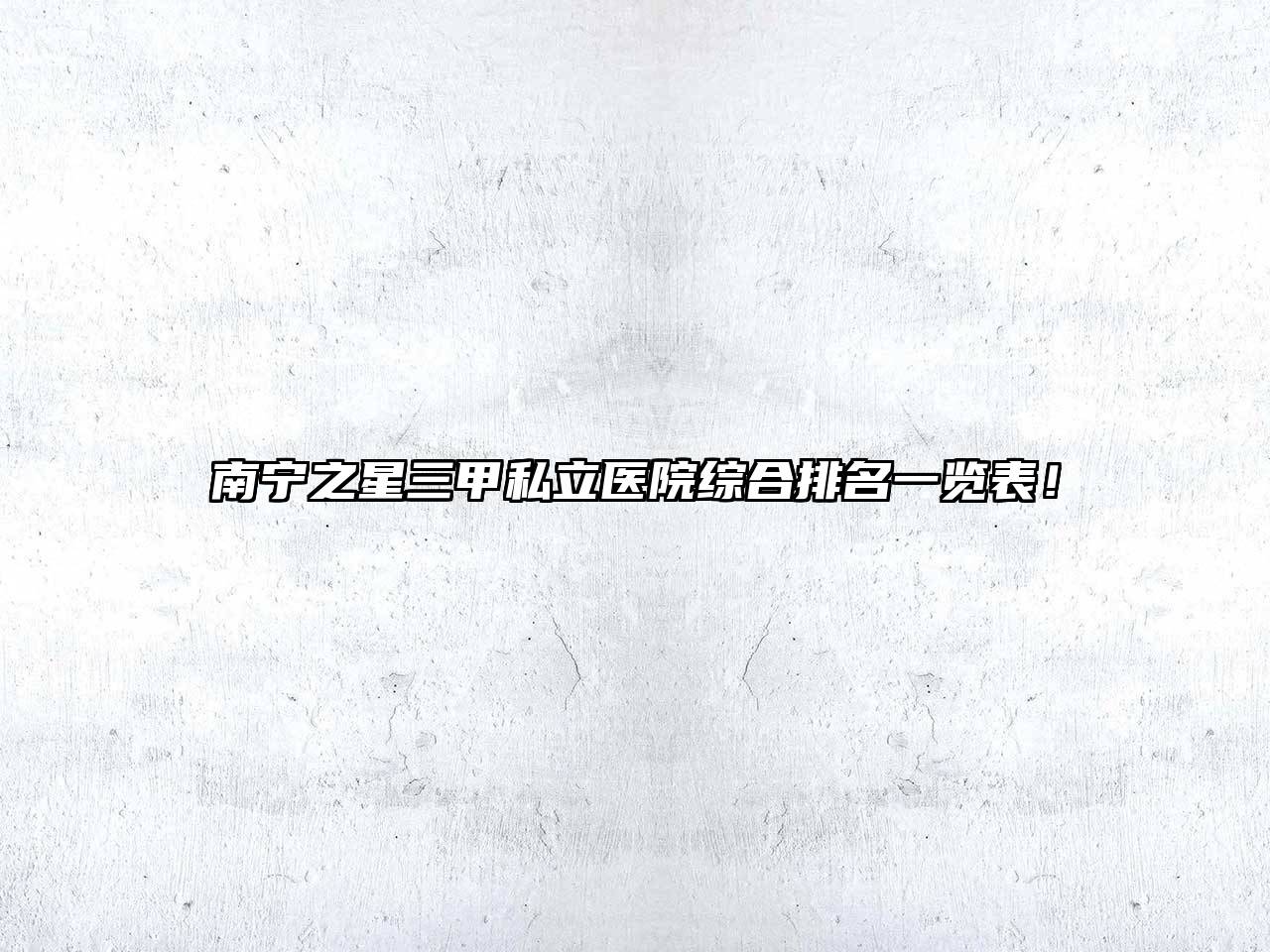 南宁之星三甲私立医院综合排名一览表！