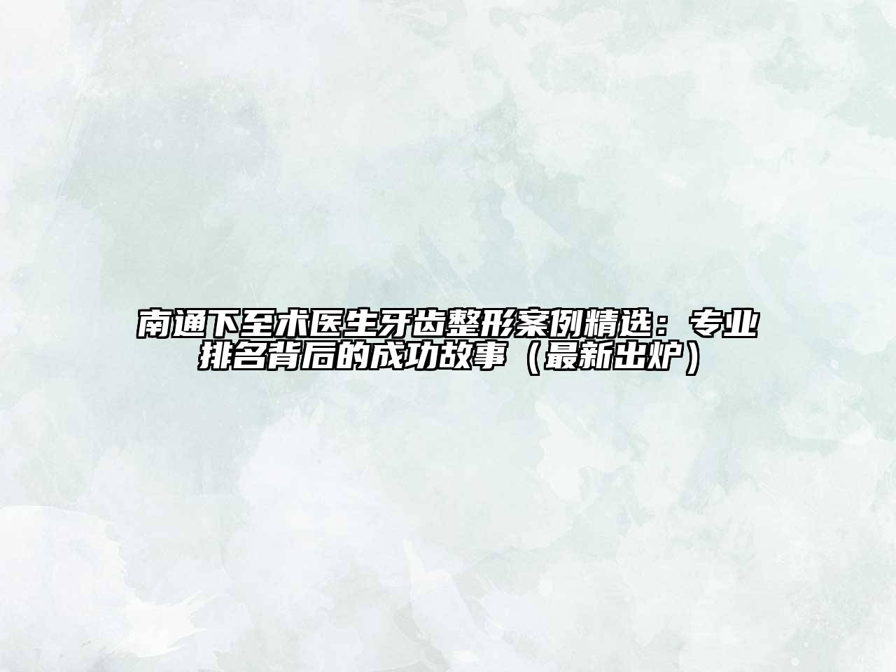 南通下至术医生牙齿整形案例精选：专业排名背后的成功故事（最新出炉）