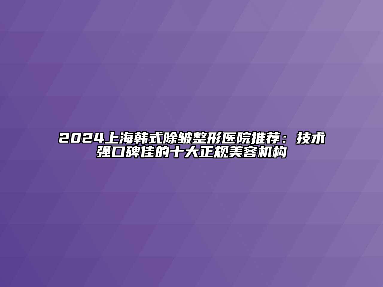 2024上海韩式除皱整形医院推荐：技术强口碑佳的十大正规美容机构