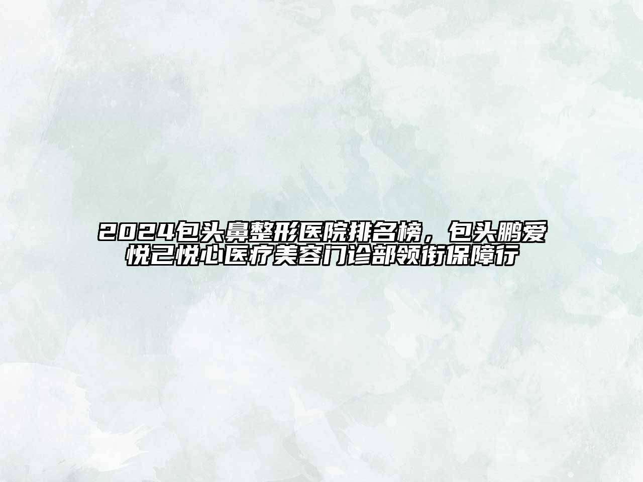 2024包头鼻整形医院排名榜，包头鹏爱悦己悦心医疗美容门诊部领衔保障行