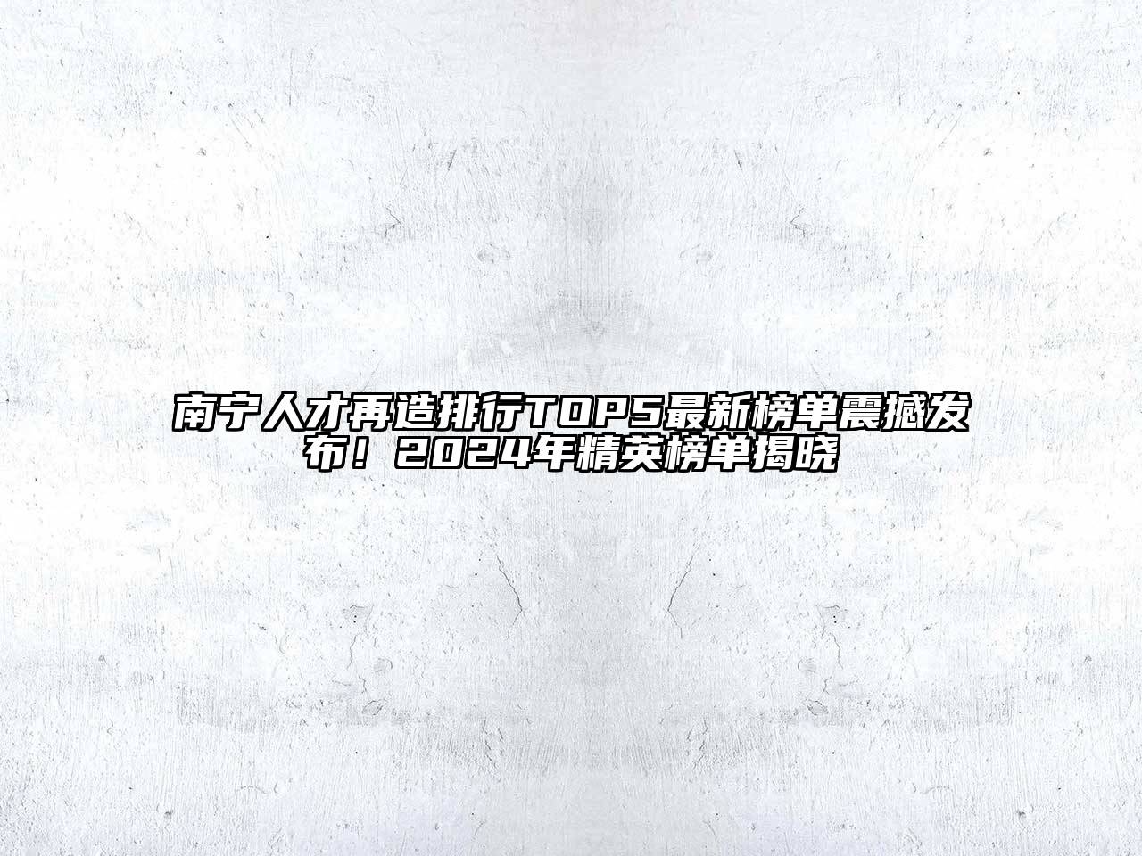 南宁人才再造排行TOP5最新榜单震撼发布！2024年精英榜单揭晓