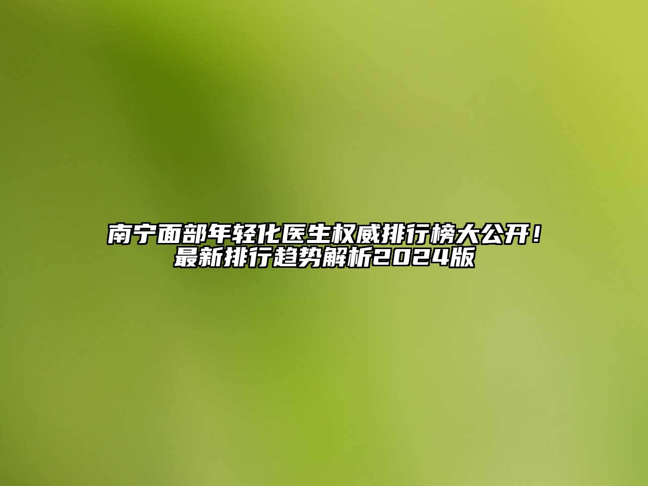 南宁面部年轻化医生权威排行榜大公开！最新排行趋势解析2024版