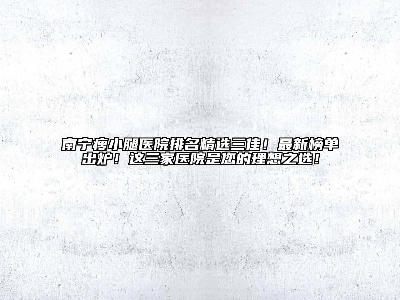 南宁瘦小腿医院排名精选三佳！最新榜单出炉！这三家医院是您的理想之选！
