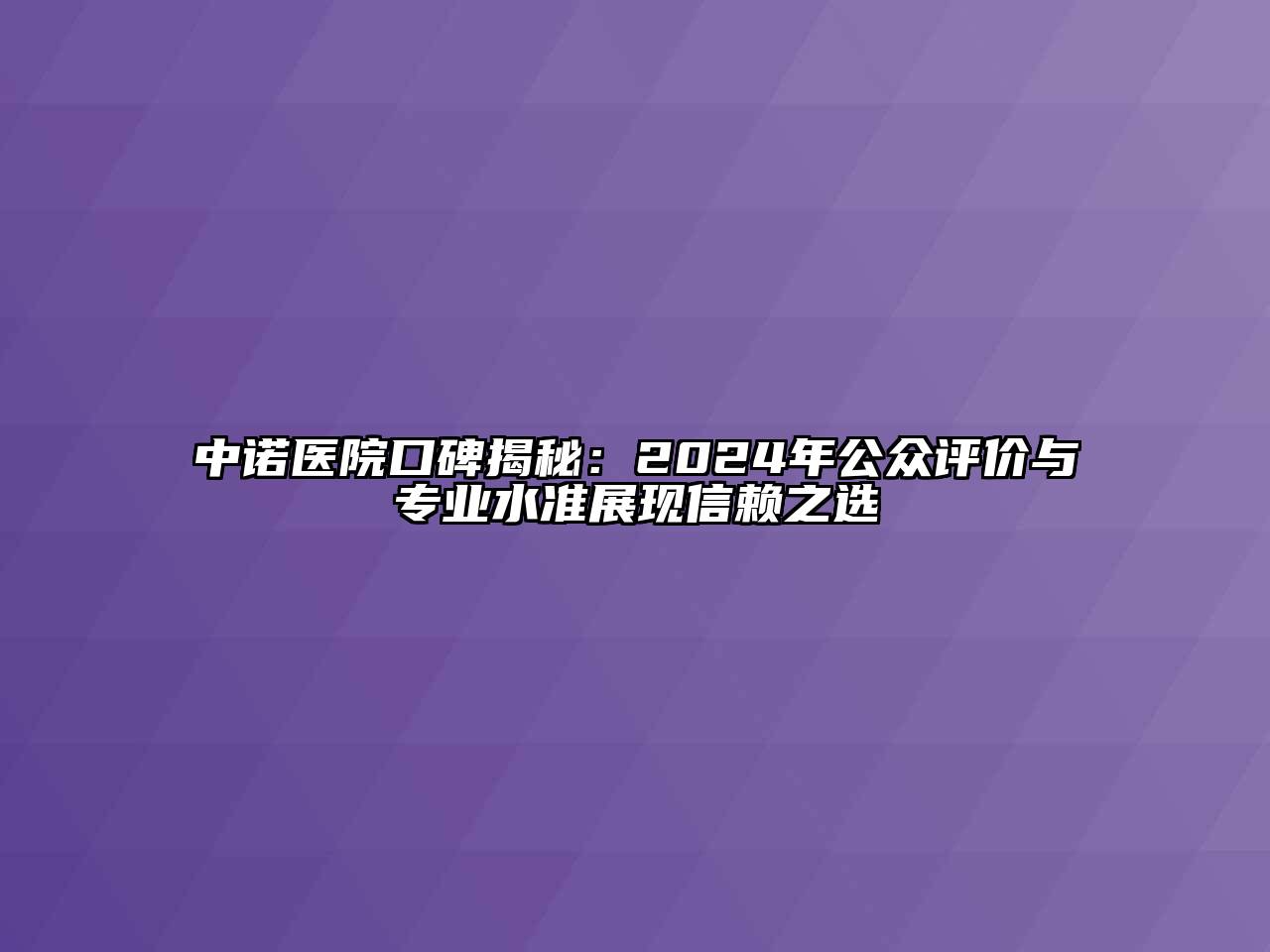 中诺医院口碑揭秘：2024年公众评价与专业水准展现信赖之选