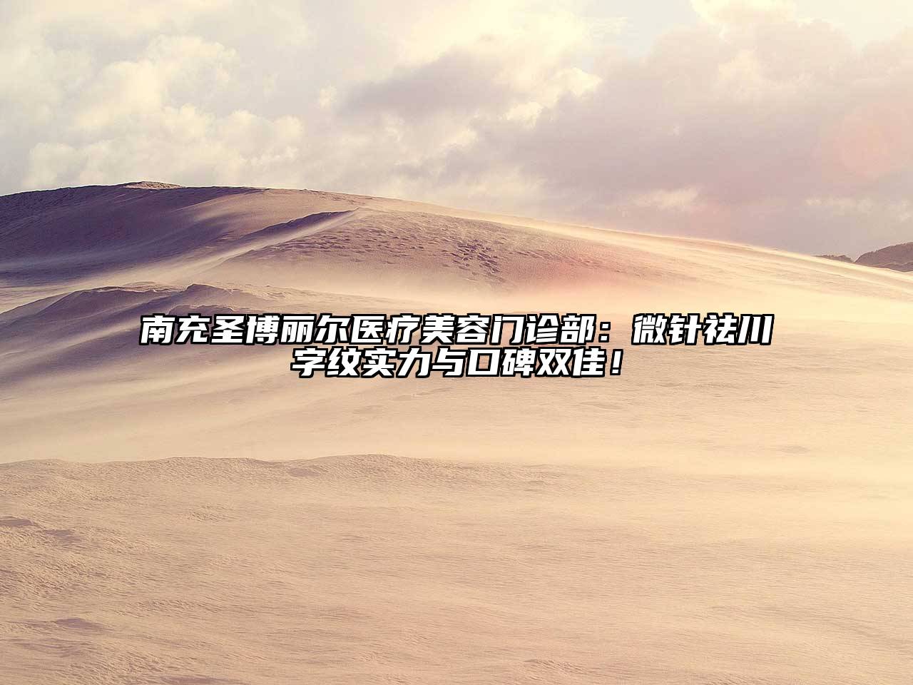南充圣博丽尔医疗美容门诊部：微针祛川字纹实力与口碑双佳！