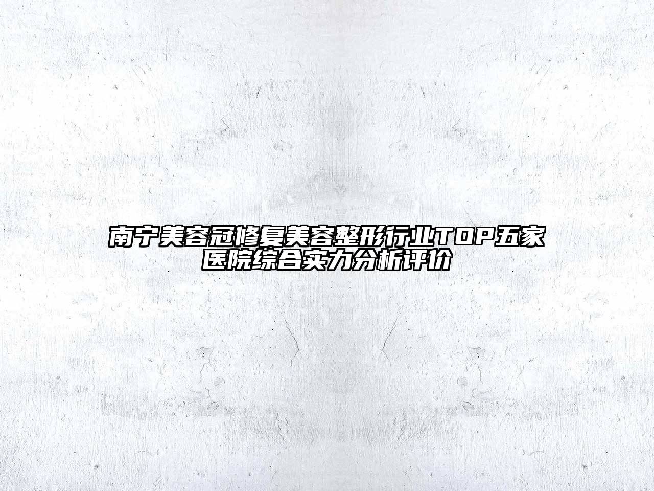 南宁美容冠修复美容整形行业TOP五家医院综合实力分析评价
