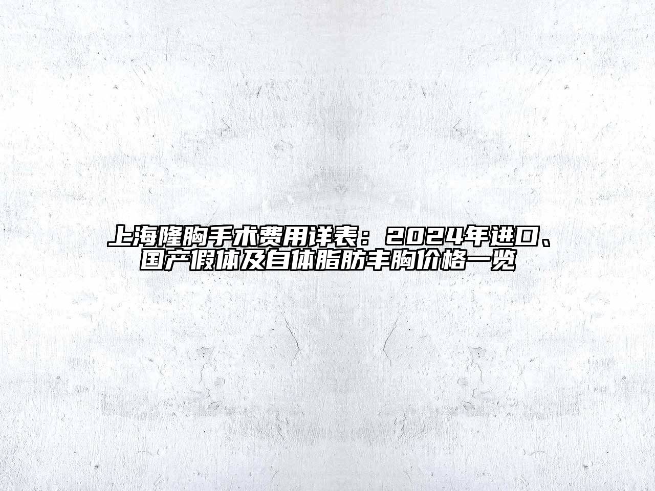 上海隆胸手术费用详表：2024年进口、国产假体及自体脂肪丰胸价格一览