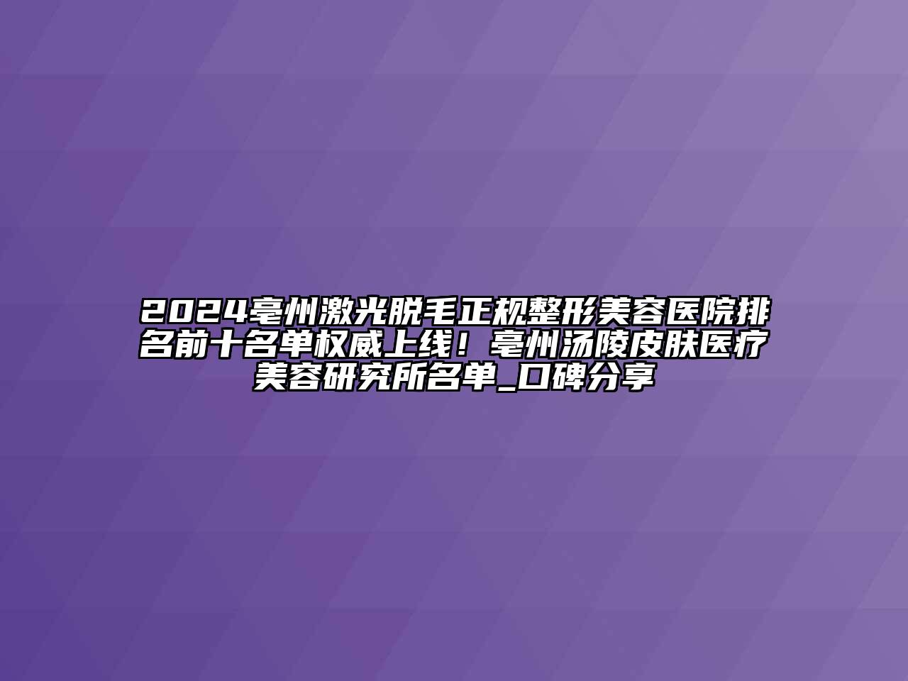 2024亳州激光脱毛正规整形美容医院排名前十名单权威上线！亳州汤陵皮肤医疗美容研究所名单_口碑分享