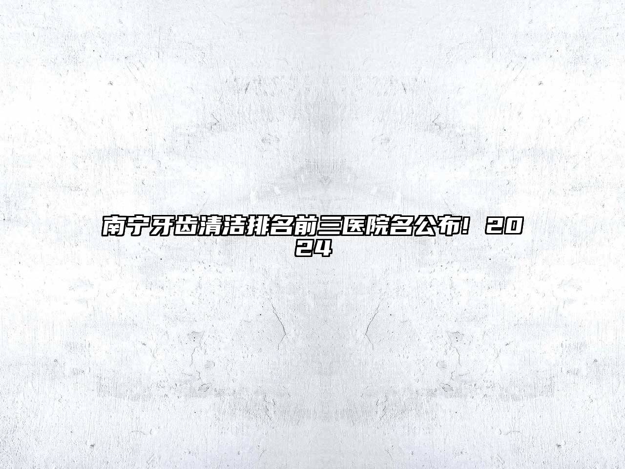 南宁牙齿清洁排名前三医院名公布! 2024