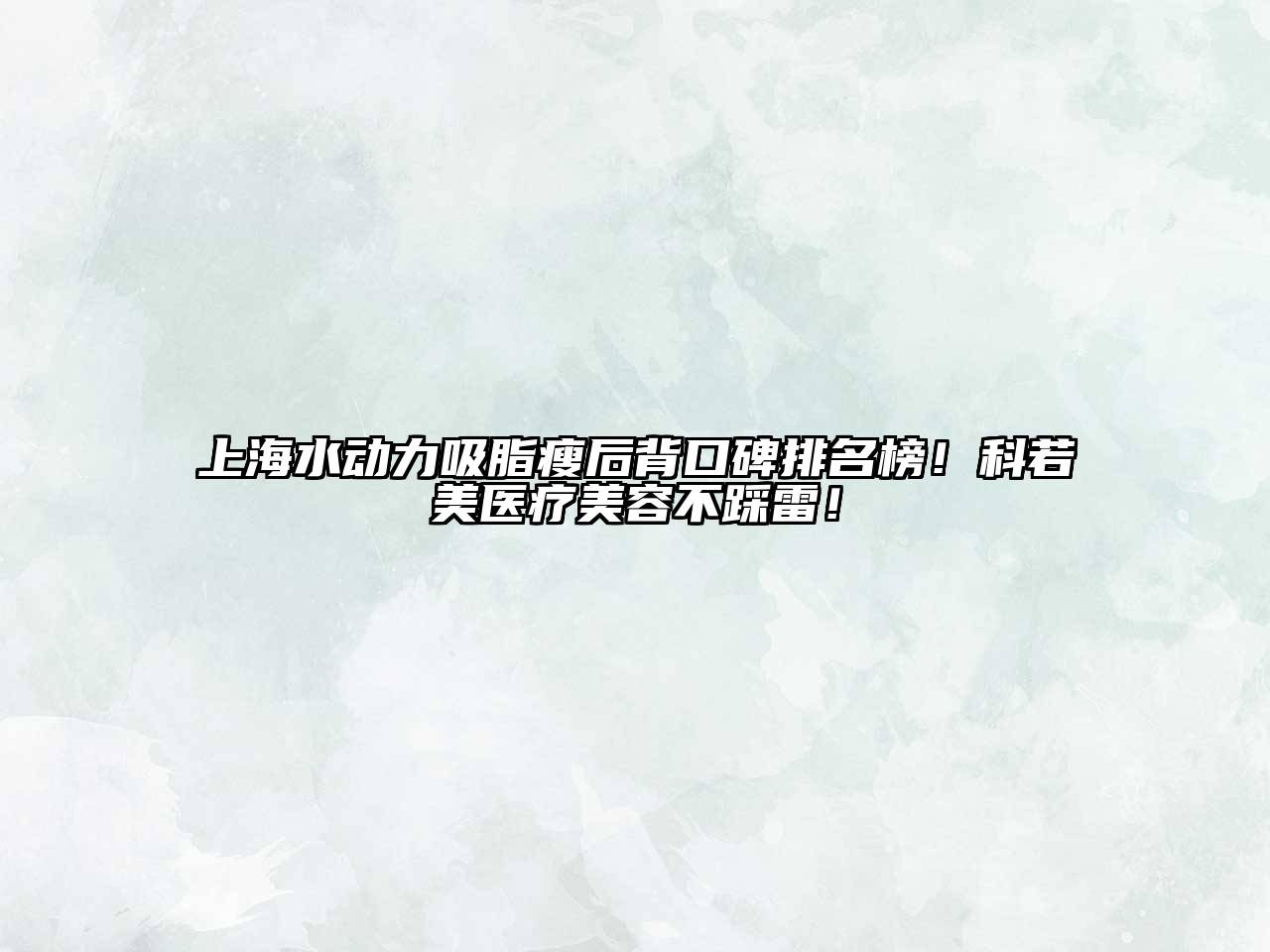 上海水动力吸脂瘦后背口碑排名榜！科若美医疗美容不踩雷！