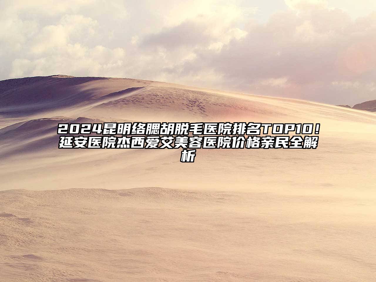 2024昆明络腮胡脱毛医院排名TOP10！延安医院杰西爱艾美容医院价格亲民全解析